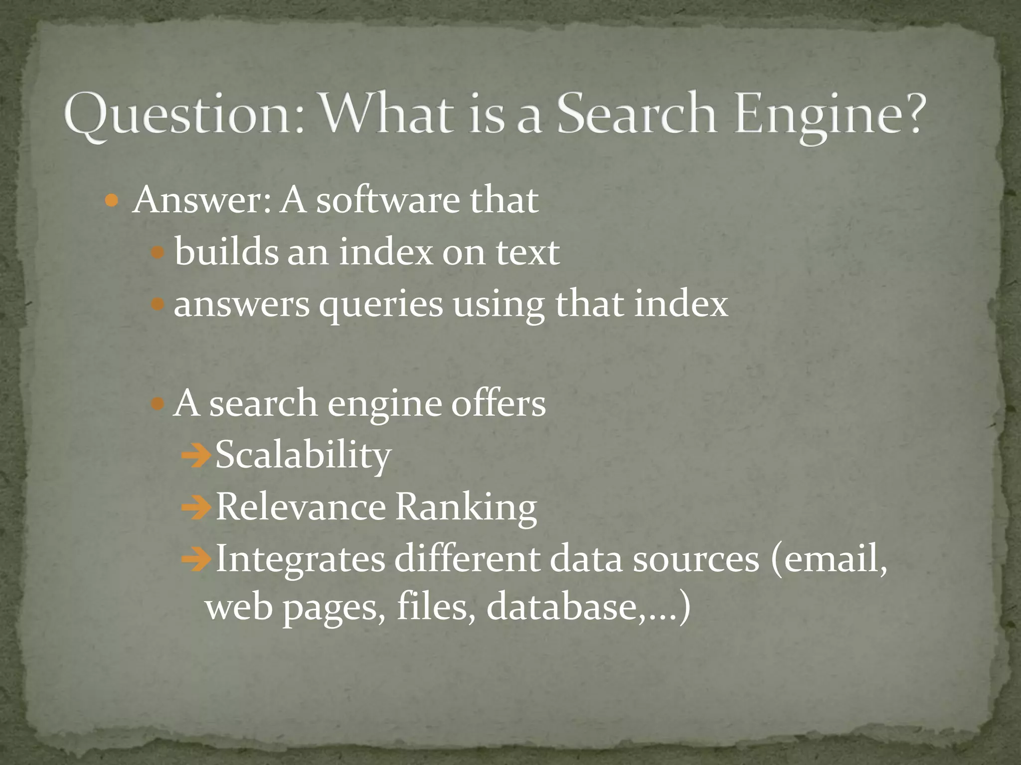  Answer: A software that
 builds an index on text
 answers queries using that index
 A search engine offers
Scalability
Relevance Ranking
Integrates different data sources (email,
web pages, files, database,...)‫‏‬
 