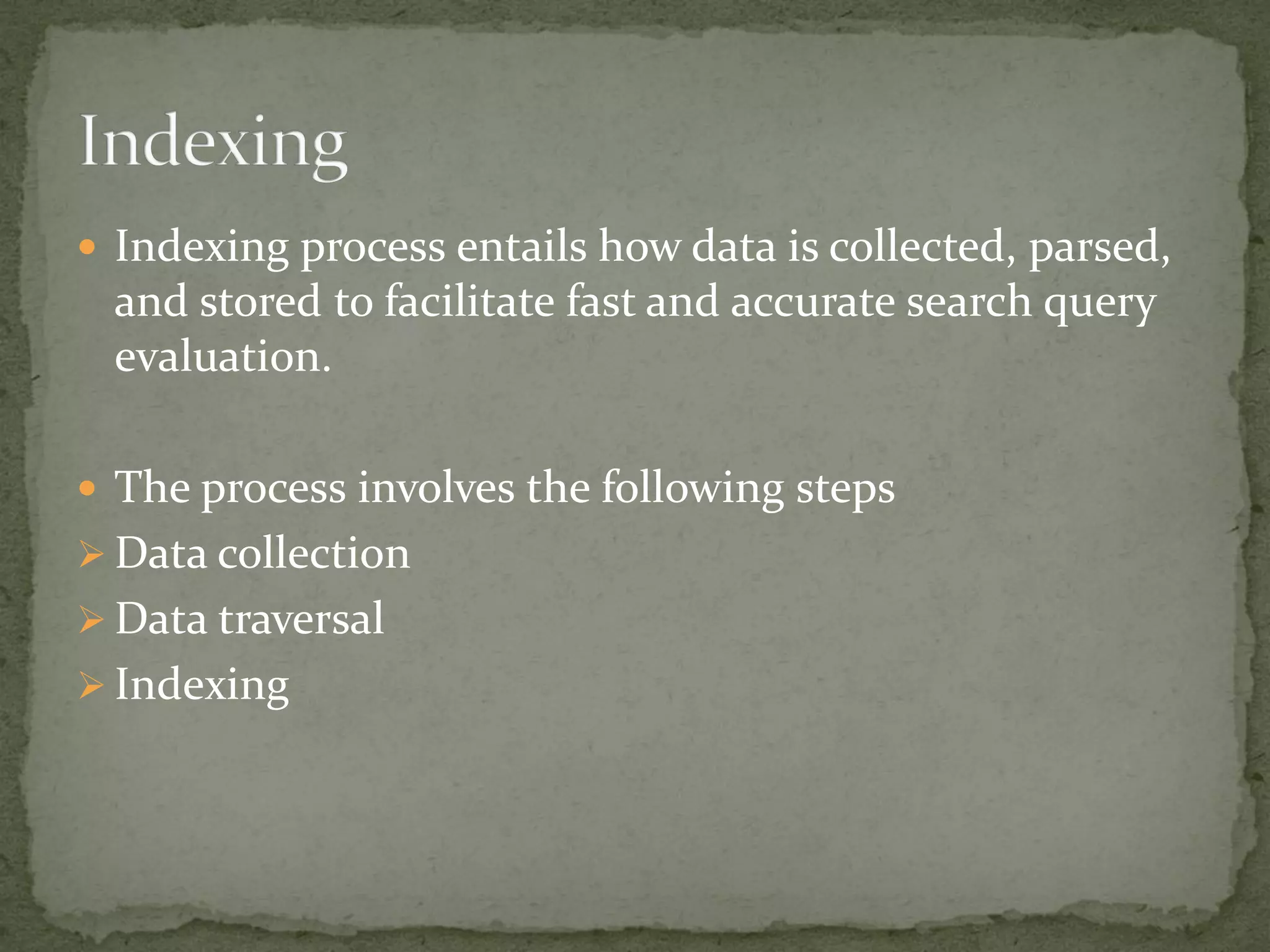  Indexing process entails how data is collected, parsed,
and stored to facilitate fast and accurate search query
evaluation.
 The process involves the following steps
 Data collection
 Data traversal
 Indexing
 