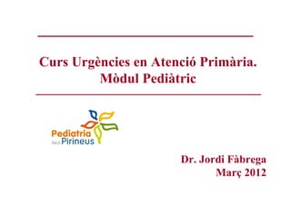 Curs Urgències en Atenció Primària.
         Mòdul Pediàtric




                      Dr. Jordi Fàbrega
                             Març 2012
 