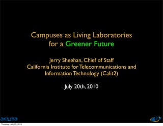 Campuses as Living Laboratories
                               for a Greener Future

                                    Jerry Sheehan, Chief of Staff
                          California Institute for Telecommunications and
                                  Information Technology (Calit2)

                                          July 20th, 2010




Thursday, July 22, 2010
 