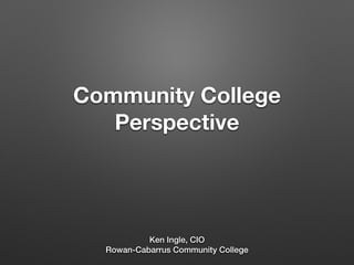 Community College
Perspective
Ken Ingle, CIO
Rowan-Cabarrus Community College
 