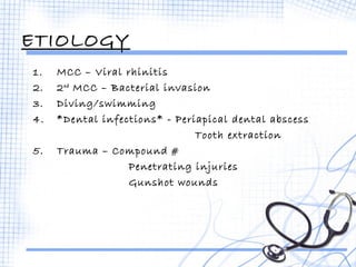 ETIOLOGY 
1. MCC – Viral rhinitis 
2. 2nd MCC – Bacterial invasion 
3. Diving/swimming 
4. *Dental infections* - Periapical dental abscess 
Tooth extraction 
5. Trauma – Compound # 
Penetrating injuries 
Gunshot wounds 
 