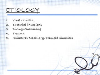 ETIOLOGY 
1. Viral rhinitis 
2. Bacterial invasions 
3. Diving/Swimming 
4. Trauma 
5. Ipsilateral Maxillary/Ethmoid sinusitis 
 