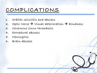 COMPLICATIONS 
1. Orbital cellulitis and abscess 
2. Optic Nerve  Visual deterioration  blindness 
3. Cavernous sinus thrombosis 
4. Extradural abscess 
5. Meningitis 
6. Brain abscess 
 