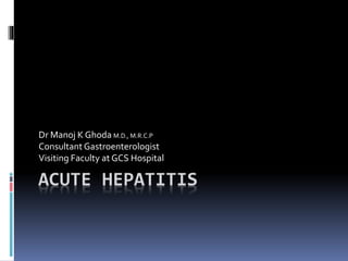 ACUTE HEPATITIS
Dr Manoj K Ghoda M.D., M.R.C.P
Consultant Gastroenterologist
Visiting Faculty at GCS Hospital
 