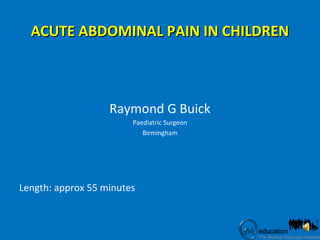 ACUTE ABDOMINAL PAIN IN CHILDRENACUTE ABDOMINAL PAIN IN CHILDREN
Raymond G Buick
Paediatric Surgeon
Birmingham
Length: approx 55 minutes
 