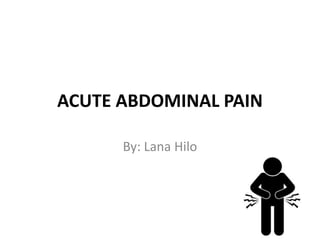 ACUTE ABDOMINAL PAIN
By: Lana Hilo
 