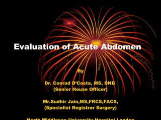 Evaluation of Acute Abdomen By Dr. Conrad D’Costa, MS, DNB  (Senior House Officer) Mr.Sudhir Jain,MS,FRCS,FACS, (Specialist Registrar Surgery) North Middlesex University Hospital,London 