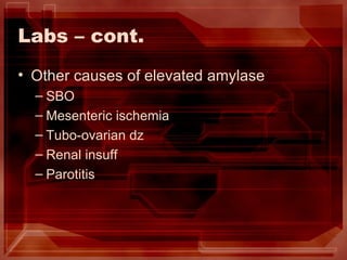 Labs – cont. Other causes of elevated amylase SBO Mesenteric ischemia Tubo-ovarian dz Renal insuff Parotitis 