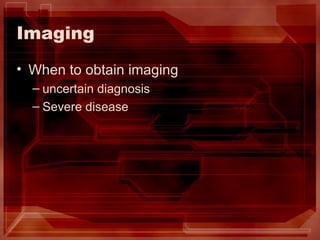 Imaging When to obtain imaging uncertain diagnosis Severe disease 