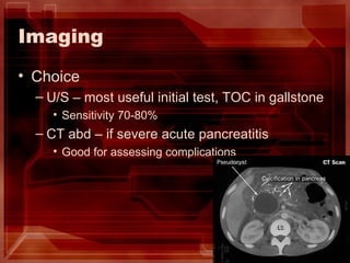 Imaging Choice U/S – most useful initial test, TOC in gallstone Sensitivity 70-80% CT abd – if severe acute pancreatitis Good for assessing complications 