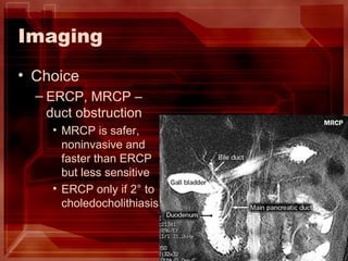 Imaging Choice ERCP, MRCP – duct obstruction MRCP is safer, noninvasive and faster than ERCP but less sensitive ERCP only if 2 °  to choledocholithiasis 