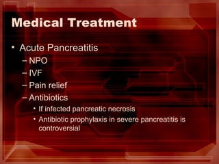 Medical Treatment Acute Pancreatitis NPO IVF Pain relief Antibiotics If infected pancreatic necrosis Antibiotic prophylaxis in severe pancreatitis is controversial 