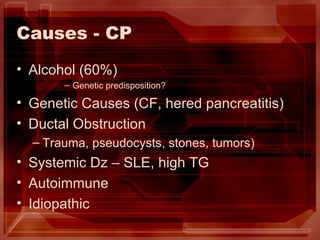 Causes - CP Alcohol (60%) Genetic predisposition? Genetic Causes (CF, hered pancreatitis) Ductal Obstruction Trauma, pseudocysts, stones, tumors) Systemic Dz – SLE, high TG Autoimmune Idiopathic 