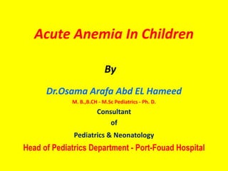 Acute Anemia In Children
Dr.Osama Arafa Abd EL Hameed
M. B.,B.CH - M.Sc Pediatrics - Ph. D.
Consultant
of
Pediatrics & Neonatology
Head of Pediatrics Department - Port-Fouad Hospital
By
 