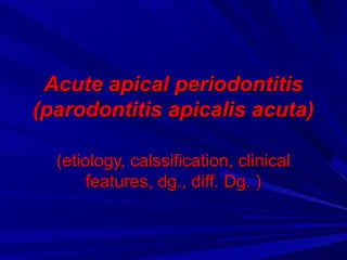 Acute apical periodontitisAcute apical periodontitis
(parodontitis apicalis acuta)(parodontitis apicalis acuta)
(etiology, calssification, clinical(etiology, calssification, clinical
features, dg., diff. Dg. )features, dg., diff. Dg. )
 
