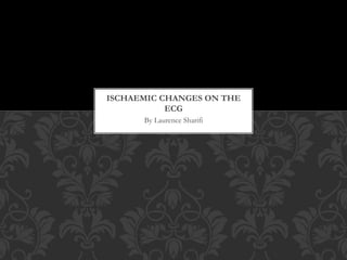 By Laurence Sharifi
ISCHAEMIC CHANGES ON THE
ECG
 