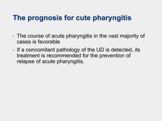 The prognosis for cute pharyngitis
• The course of acute pharyngitis in the vast majority of
cases is favorable
• If a concomitant pathology of the UD is detected, its
treatment is recommended for the prevention of
relapse of acute pharyngitis.
 