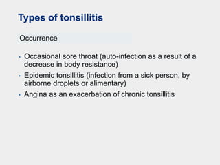 Types of tonsillitis
Occurrence
• Occasional sore throat (auto-infection as a result of a
decrease in body resistance)
• Epidemic tonsillitis (infection from a sick person, by
airborne droplets or alimentary)
• Angina as an exacerbation of chronic tonsillitis
 