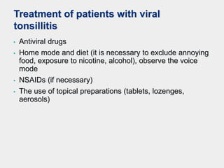 • Antiviral drugs
• Home mode and diet (it is necessary to exclude annoying
food, exposure to nicotine, alcohol), observe the voice
mode
• NSAIDs (if necessary)
• The use of topical preparations (tablets, lozenges,
aerosols)
Treatment of patients with viral
tonsillitis
 