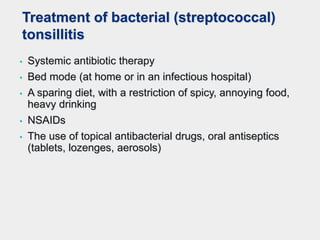 • Systemic antibiotic therapy
• Bed mode (at home or in an infectious hospital)
• A sparing diet, with a restriction of spicy, annoying food,
heavy drinking
• NSAIDs
• The use of topical antibacterial drugs, oral antiseptics
(tablets, lozenges, aerosols)
Treatment of bacterial (streptococcal)
tonsillitis
 