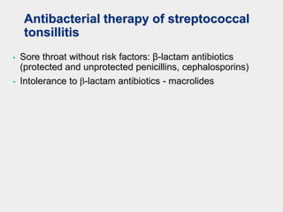 Antibacterial therapy of streptococcal
tonsillitis
• Sore throat without risk factors: β-lactam antibiotics
(protected and unprotected penicillins, cephalosporins)
• Intolerance to β-lactam antibiotics - macrolides
 