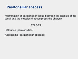 Paratonsillar abscess
• nflammation of paratonsillar tissue between the capsule of the
tonsil and the muscles that compress the pharynx
STAGES:
Infiltrative (paratonsillitis)
Abscessing (paratonsillar abscess)
 