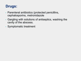 Drugs:
• Parenteral antibiotics (protected penicillins,
cephalosporins, metronidazole
• Gargling with solutions of antiseptics, washing the
cavity of the abscess.
• Symptomatic treatment
 