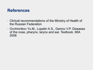 References
• Clinical recommendations of the Ministry of Health of
the Russian Federation
• Ovchinnikov Yu.M., Lopatin A.S., Gamov V.P. Diseases
of the nose, pharynx, larynx and ear. Textbook. MIA
2008
 