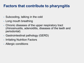 Factors that contribute to pharyngitis
• Subcooling, talking in the cold
• Long mouth breathing
• Chronic diseases of the upper respiratory tract
(rhinosinusitis, adenoiditis, diseases of the teeth and
periodontal)
• Gastrointestinal pathology (GERD)
• Irritating Nutrition Factors
• Allergic conditions
 