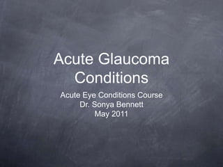 Acute Glaucoma
Conditions
Acute Eye Conditions Course
Dr. Sonya Bennett
May 2011
 