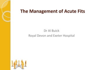 Dr Al Buick
Royal Devon and Exeter Hospital
The Management of Acute Fits
 