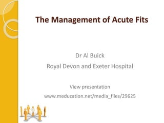 Dr Al Buick
Royal Devon and Exeter Hospital
View presentation
www.meducation.net/media_files/29625
The Management of Acute Fits
 