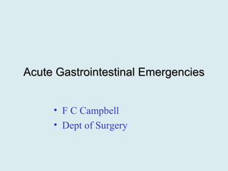 Acute Gastrointestinal EmergenciesAcute Gastrointestinal Emergencies
• F C Campbell
• Dept of Surgery
 