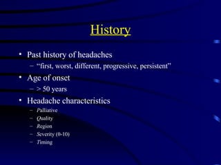 History Past history of headaches “ first, worst, different, progressive, persistent” Age of onset > 50 years Headache characteristics P alliative Q uality R egion S everity (0-10) T iming 