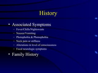History  Associated Symptoms Fever/Chills/Nightsweats Nausea/Vomiting Photophobia & Phonophobia Neck pain or stiffness Alterations in level of consciousness Focal neurologic symptoms Family History 