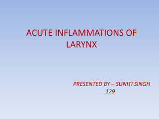 ACUTE INFLAMMATIONS OF
LARYNX
PRESENTED BY – SUNITI SINGH
129
 