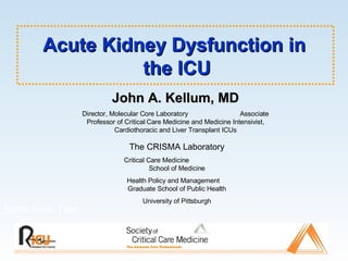 Acute Kidney Dysfunction in  the ICU Slide Sub-Title John A. Kellum, MD Director, Molecular Core Laboratory  Associate Professor of Critical Care Medicine and Medicine Intensivist, Cardiothoracic and Liver Transplant ICUs The CRISMA Laboratory Critical Care Medicine  School of Medicine Health Policy and Management  Graduate School of Public Health University of Pittsburgh 