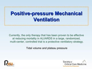 Positive-pressure Mechanical Ventilation Currently, the only therapy that has been proven to be effective  at reducing mortality in ALI/ARDS in a large, randomized,  multi-center, controlled trial is a protective ventilatory strategy. Tidal volume and plateau pressure 