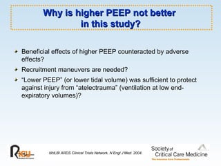 Why is higher PEEP not better  in this study? Beneficial effects of higher PEEP counteracted by adverse effects? Recruitment maneuvers are needed? “ Lower PEEP” (or lower tidal volume) was sufficient to protect against injury from “atelectrauma” (ventilation at low end-expiratory volumes)? NHLBI ARDS Clinical Trials Network. N Engl J Med. 2004. 