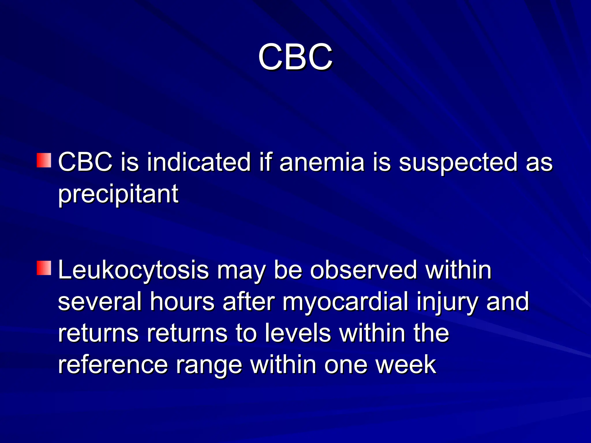CBC
CBC
CBC is indicated if anemia is suspected as
CBC is indicated if anemia is suspected as
precipitant
precipitant
Leukocytosis may be observed within
Leukocytosis may be observed within
several hours after myocardial injury and
several hours after myocardial injury and
returns returns to levels within the
returns returns to levels within the
reference range within one week
reference range within one week
 