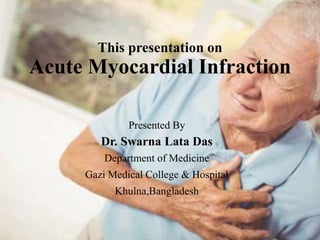 This presentation on
Acute Myocardial Infraction
Presented By
Dr. Swarna Lata Das
Department of Medicine
Gazi Medical College & Hospital
Khulna,Bangladesh
 
