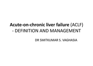 Acute-on-chronic liver failure (ACLF)
- DEFINITION AND MANAGEMENT
DR SMITKUMAR S. VAGHASIA
 