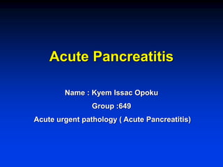 Acute Pancreatitis
Name : Kyem Issac Opoku
Group :649
Acute urgent pathology ( Acute Pancreatitis)
 