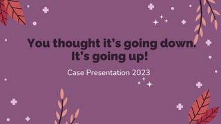 You thought it’s going down.
It’s going up!
Case Presentation 2023
 
