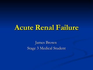 Acute Renal Failure James Brown  Stage 3 Medical Student 