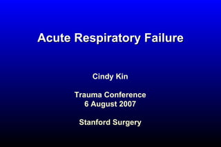 Acute Respiratory Failure Cindy Kin Trauma Conference 6 August 2007 Stanford Surgery 