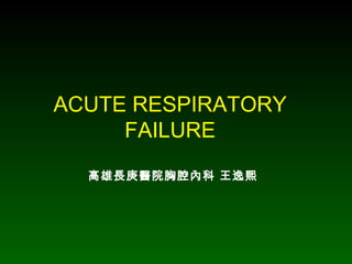 ACUTE RESPIRATORY FAILURE 高雄長庚醫院胸腔內科 王逸熙 