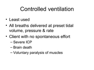 Controlled ventilation Least used All breaths delivered at preset tidal volume, pressure & rate Client with no spontaneous effort Severe ICP Brain death Voluntary paralysis of muscles 