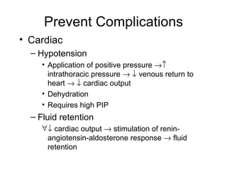 Prevent Complications Cardiac Hypotension Application of positive pressure    intrathoracic pressure       venous return to heart       cardiac output Dehydration Requires high PIP Fluid retention   cardiac output    stimulation of renin-angiotensin-aldosterone response    fluid retention 